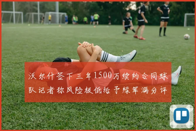 沃尔什签下三年1500万续约合同球队记者称风险极低给予绿军满分评价