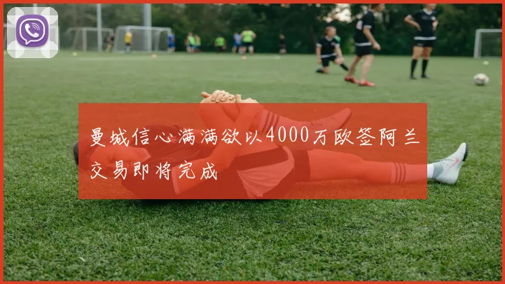 曼城信心满满欲以4000万欧签阿兰交易即将完成