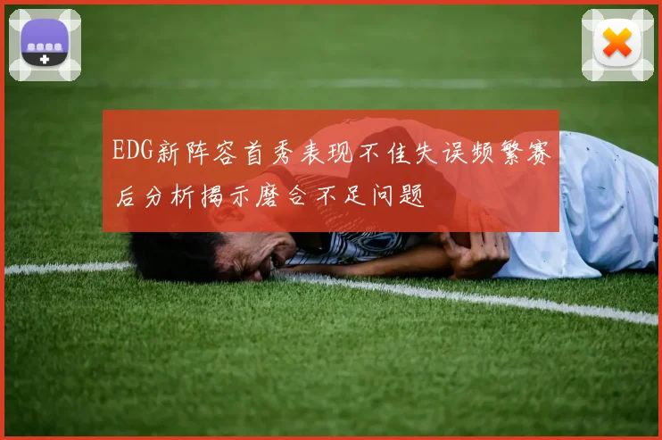 EDG新阵容首秀表现不佳失误频繁赛后分析揭示磨合不足问题