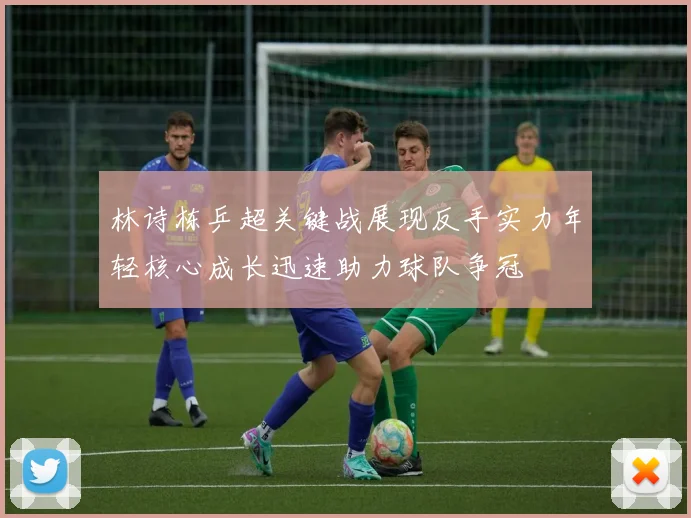 林诗栋乒超关键战展现反手实力年轻核心成长迅速助力球队争冠