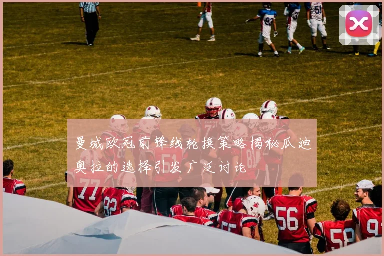 曼城欧冠前锋线轮换策略揭秘瓜迪奥拉的选择引发广泛讨论