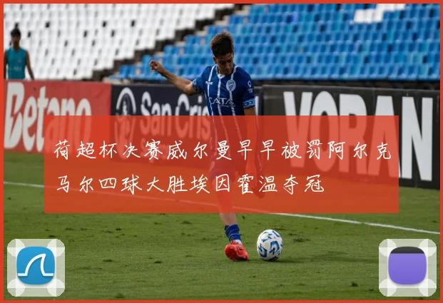 荷超杯决赛威尔曼早早被罚阿尔克马尔四球大胜埃因霍温夺冠