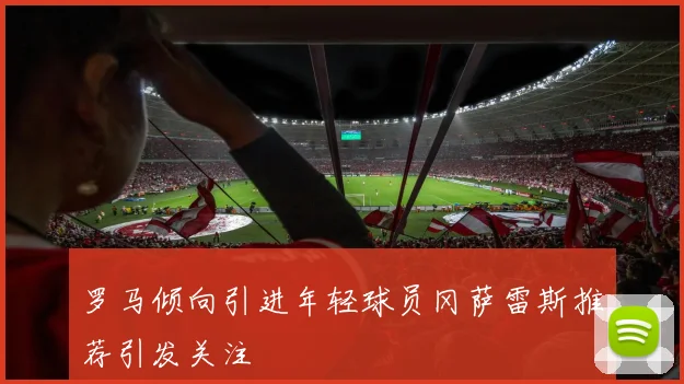 罗马倾向引进年轻球员冈萨雷斯推荐引发关注