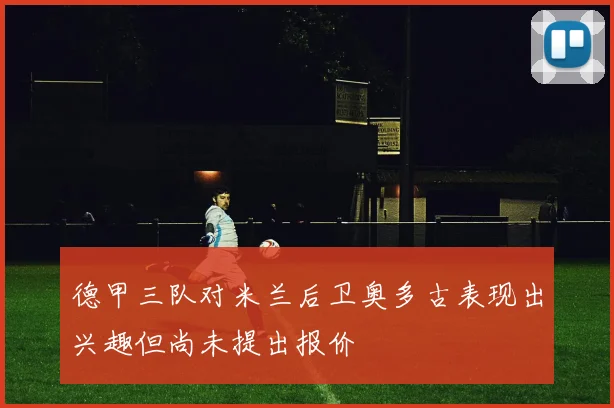 德甲三队对米兰后卫奥多古表现出兴趣但尚未提出报价