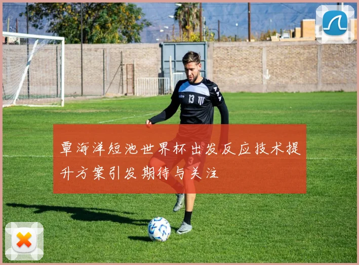 覃海洋短池世界杯出发反应技术提升方案引发期待与关注
