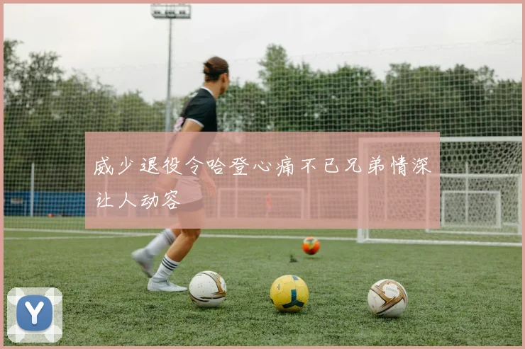 威少退役令哈登心痛不已兄弟情深让人动容