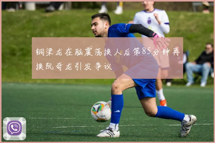 铜梁龙在脑震荡换人后第85分钟再换阮奇龙引发争议