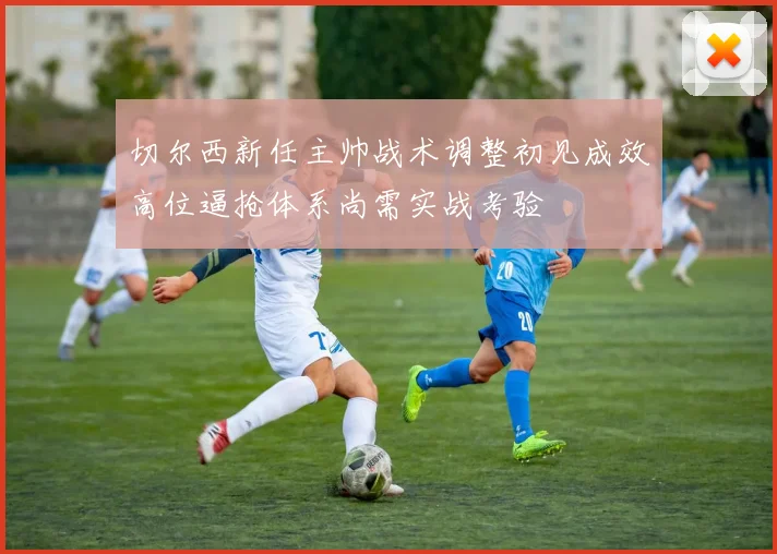 切尔西新任主帅战术调整初见成效高位逼抢体系尚需实战考验