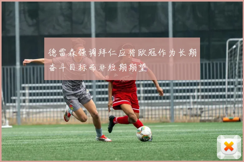 德雷森强调拜仁应将欧冠作为长期奋斗目标而非短期期望