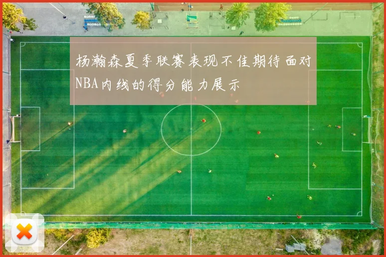 杨瀚森夏季联赛表现不佳期待面对NBA内线的得分能力展示